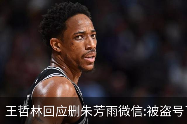 王哲林回应删朱芳雨微信:被盗号了删了几百好友 朱总太忙吃宵夜也不带我